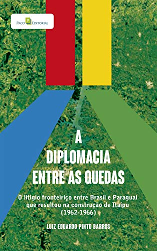 Capa do livro: A diplomacia entre as quedas: O litígio fronteiriço entre brasil e paraguai que resultou na construção de itaipu (1962-1966) - Ler Online pdf