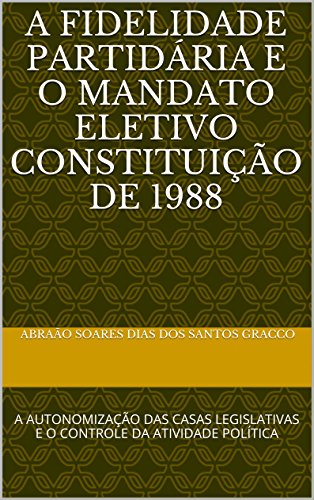 Livro PDF: A FIDELIDADE PARTIDÁRIA E O MANDATO ELETIVO CONSTITUIÇÃO DE 1988: A AUTONOMIZAÇÃO DAS CASAS LEGISLATIVAS E O CONTROLE DA ATIVIDADE POLÍTICA