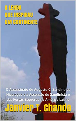 Capa do livro: A LENDA QUE INSPIRAU UM CONTINENTE: O Assassinato de Augusto C. Sandino da Nicarágua e a Ascensão de Sandinista e das Forças Esquerda na América Latina - Ler Online pdf
