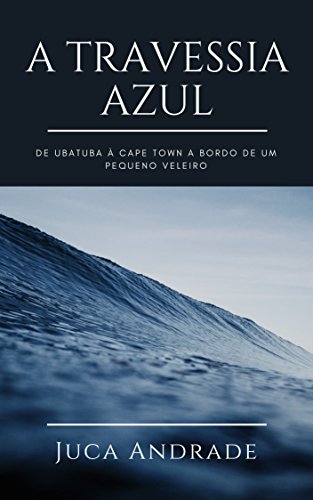Capa do livro: A Travessia Azul: De Ubatuba à Cape Town a bordo de um pequeno veleiro. - Ler Online pdf