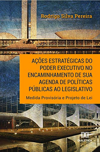 Capa do livro: Ações estratégicas do Poder Executivo no encaminhamento de sua agenda de políticas públicas ao legislativo: Medida Provisória e Projeto de Lei - Ler Online pdf
