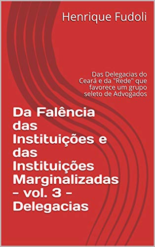 Livro PDF Da Falência das Instituições e das Instituições Marginalizadas – vol. 3 – Delegacias: Das Delegacias do Ceará e da “Rede” que favorece um grupo seleto de Advogados