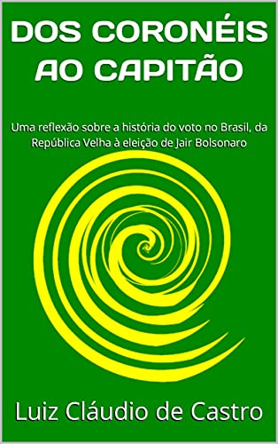 Capa do livro: DOS CORONÉIS AO CAPITÃO: Uma reflexão sobre a história do voto no Brasil, da República Velha à eleição de Jair Bolsonaro - Ler Online pdf
