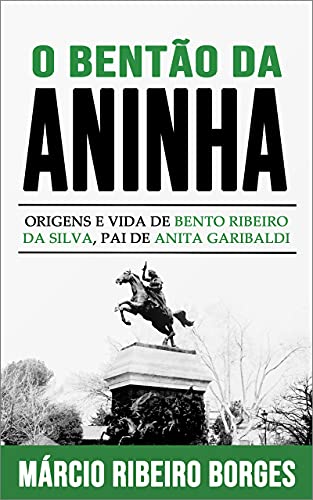 Livro PDF: O Bentão da Aninha: Origens e Vida de Bento Ribeiro da Silva, Pai de Anita Garibaldi
