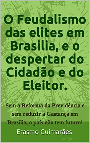 Livro PDF: O Feudalismo das elites em Brasilia e o Despertar do Cidadão e do Eleitor.: Sem a Reforma da Previdência e sem acabar com a Corrupção e com a Gastança … e nos estados, o país não tem futuro!