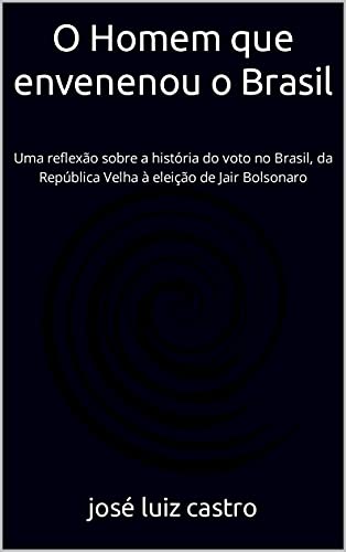 Capa do livro: O Homem que envenenou o Brasil: Uma reflexão sobre a história do voto no Brasil, da República Velha à eleição de Jair Bolsonaro - Ler Online pdf
