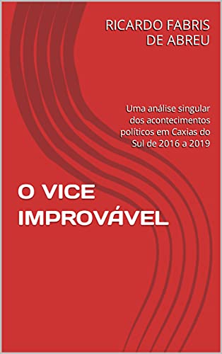 Livro PDF: O VICE IMPROVÁVEL: Uma análise singular dos acontecimentos políticos em Caxias do Sul de 2016 a 2019