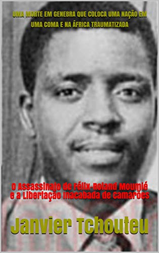 Livro PDF: UMA MORTE EM GENEBRA QUE COLOCA UMA NAÇÃO EM UMA COMA E NA ÁFRICA TRAUMATIZADA: O Assassinato de Félix-Roland Moumié e a Libertação Inacabada de Camarões