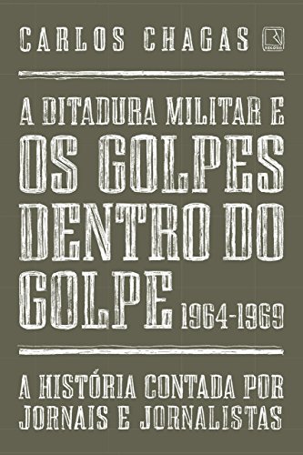 Capa do livro: A ditadura militar e os golpes dentro do golpe: 1964-1969: A história contada por jornais e jornalistas - Ler Online pdf