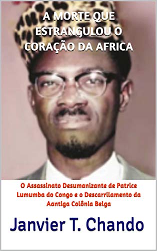 Livro PDF A MORTE QUE ESTRANGULOU O CORAÇÃO DA AFRICA: O Assassinato Desumanizante de Patrice Lumumba do Congo e o Descarrilamento da Aantiga Colônia Belga