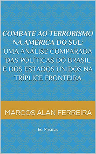 Livro PDF Combate ao Terrorismo na América do Sul: Uma análise comparada das políticas do Brasil e dos Estados Unidos na Tríplice Fronteira: Ed. Prismas