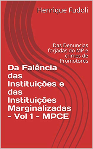 Livro PDF Da Falência das Instituições e das Instituições Marginalizadas – Vol 1 – MPCE: Das Denuncias forjadas do MP e crimes de Promotores