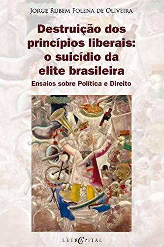Livro PDF Destruição dos princípios liberais: o suicídio da elite brasileira: Ensaios sobre Política e Direito