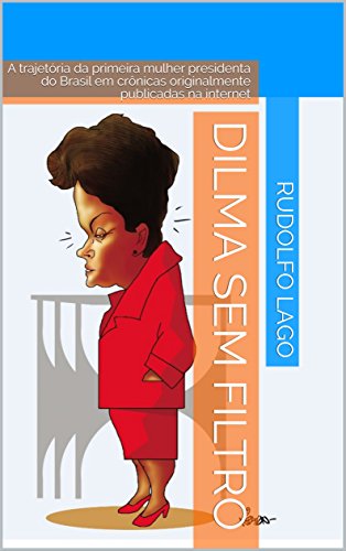Capa do livro: Dilma sem Filtro: A trajetória da primeira mulher presidenta do Brasil em crônicas originalmente publicadas na internet - Ler Online pdf