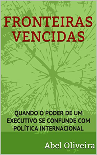 Livro PDF FRONTEIRAS VENCIDAS: QUANDO O PODER DE UM EXECUTIVO SE CONFUNDE COM POLÍTICA INTERNACIONAL