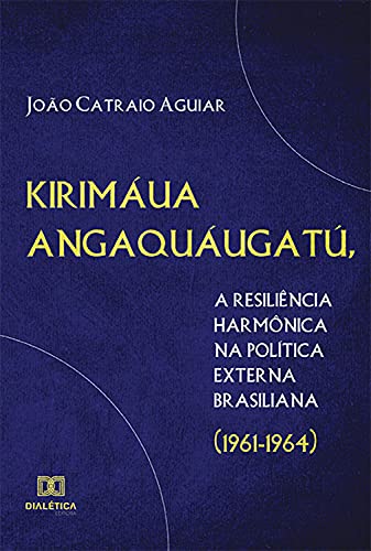 Capa do livro: Kirimáua Angaquáugatú, a resiliência harmônica na política externa brasiliana (1961-1964) - Ler Online pdf