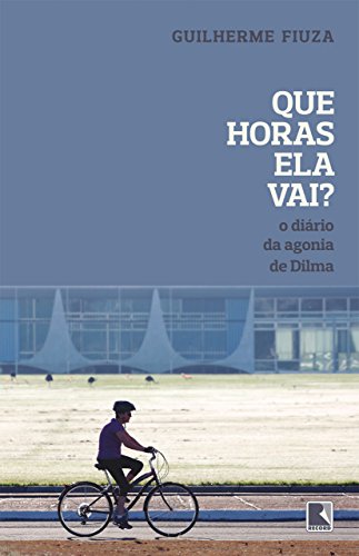 Capa do livro: Que horas ela vai?: O diário da agonia de Dilma - Ler Online pdf