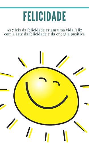 Capa do livro: Felicidade: As 7 leis da felicidade criam uma vida feliz com a arte da felicidade e da energia positiva: como ser feliz, sucesso, energia positiva, espírito de sucesso, desenvolvimento) - Ler Online pdf