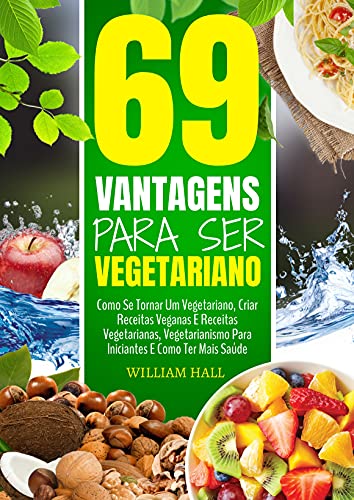Livro PDF 69 Vantagens Para Ser Vegetariano: Como Se Tornar Um Vegetariano, Criar Receitas Veganas E Receitas Vegetarianas, Vegetarianismo Para Iniciantes E Como Ter Mais Saúde
