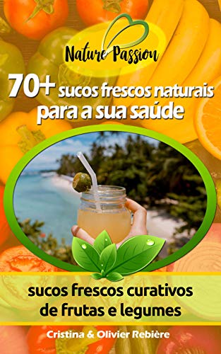 Livro PDF 70+ sucos frescos naturais para a sua saúde: sucos frescos curativos de frutas e legumes (Nature Passion Livro 1)