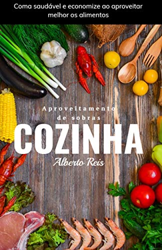 Livro PDF Aproveitamento de Sobras em Cozinha: Coma saudável e economize ao aproveitar melhor os alimentos (Culinária Livro 1)