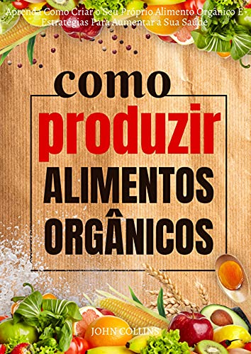 Livro PDF Como Produzir Alimentos Orgânicos: Aprenda Como Criar O Seu Próprio Alimento Orgânico E Estratégias Para Aumentar A Sua Saúde