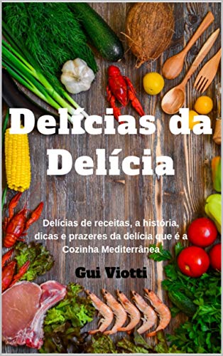 Capa do livro: DELÍCIAS DA DELÍCIA: Delícias de receitas, a história, dicas e prazeres da delícia que é a Cozinha Mediterrânea - Ler Online pdf