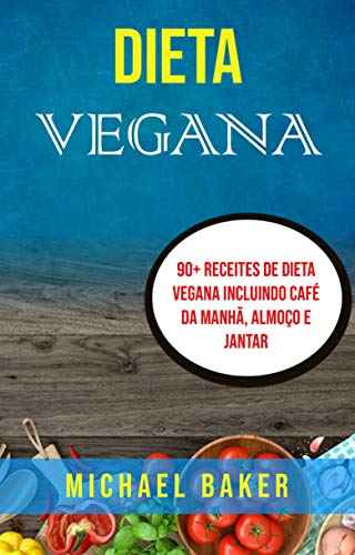 Capa do livro: Dieta Vegana: 90+ Receites De Dieta Vegana Incluindo Café Da Manhã, Almoço E Jantar - Ler Online pdf