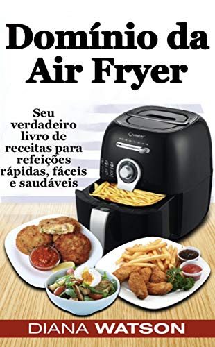 Capa do livro: Domínio da Air Fryer Seu verdadeiro livro de receitas para refeições rápidas, fáceis e saudáveis - Ler Online pdf