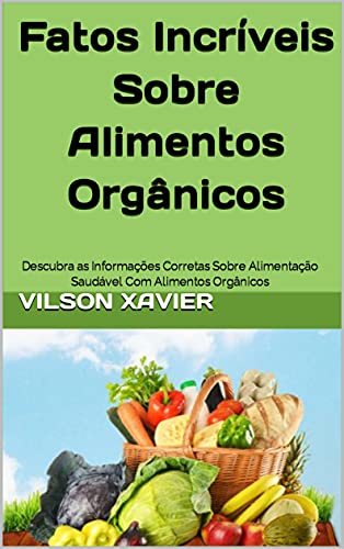 Livro PDF Fatos Incríveis Sobre Alimentos Orgânicos: Descubra as Informações Corretas Sobre Alimentação Saudável Com Alimentos Orgânicos