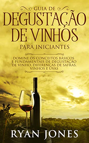 Livro PDF Guia De Degustação De Vinhos Para Iniciantes: Domine os Conceitos Básicos e Fundamentais de Degustação de Vinho, Diferenças de Safras, Vinhos e Uvas