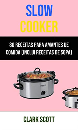 Capa do livro: Slow Cooker: 80 Receitas Para Amantes De Comida (Inclui Receitas De Sopa) - Ler Online pdf