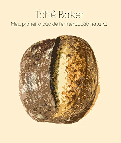 Capa do livro: Tchê Baker – Meu Primeiro Pão de Fermentação Natural: Encurtando os caminhos para que você acerte seu pão, feito com seu próprio levain, sem sofrimentos! - Ler Online pdf