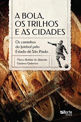 Capa do livro: A bola, os trilhos e as cidades: os caminhos do futebol pelo Estado de São Paulo - Ler Online pdf