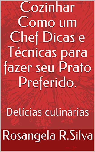 Livro PDF Cozinhar como um Chef Dicas e Técnicas para fazer seu prato preferido.: Delícias culinárias