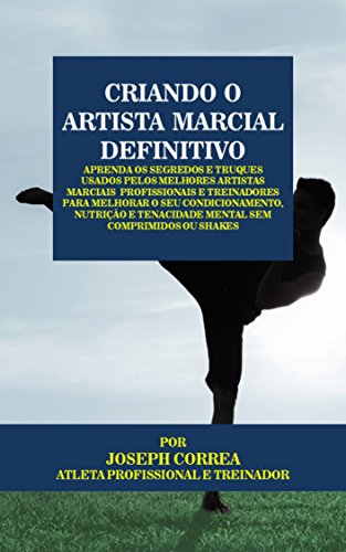 Livro PDF Criando o Artista Marcial Definitivo: Aprenda os Segredos e Truques Usados pelos Melhores Artistas Marciais Profissionais e Treinadores para Melhorar o seu Condicionamento, Nutrição