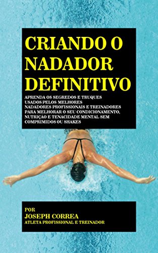 Livro PDF Criando o Nadador Definitivo: Aprenda os Segredos e Truques Usados pelos Melhores Nadadores Profissionais e Treinadores para Melhorar o seu Condicionamento, Nutrição