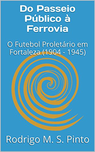 Capa do livro: Do Passeio Público à Ferrovia: O Futebol Proletário em Fortaleza (1904 – 1945) - Ler Online pdf