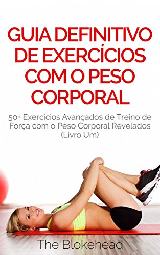 Livro PDF Guia Definitivo de Exercícios com o Peso Corporal: 50+ Exercícios Avançados de Treino de Força com o Peso Corporal Revelados (Livro Um)