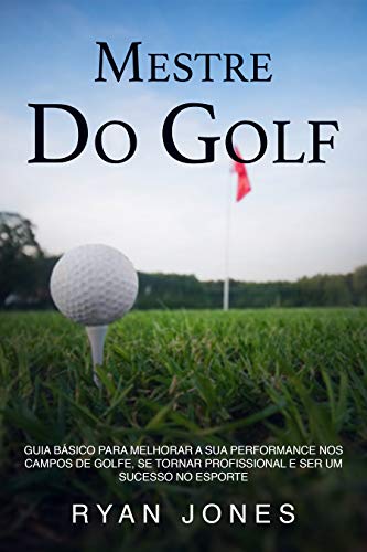 Livro PDF Mestre Do Golf: Guia Básico Para Melhorar A Sua Performance Nos Campos De Golfe, Se Tornar Profissional E Ser Um Sucesso No Esporte
