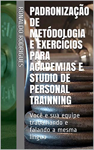 Livro PDF Padronização de Metódologia e Exercícios Para Academias e Studio de Personal Trainning: Você e sua equipe trabalhando e falando a mesma língua