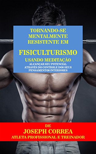 Livro PDF: Tornando-se mentalmente resistente em Fisiculturismo usando Meditação: Alcançar seu potencial através do controle dos seus pensamentos interiores
