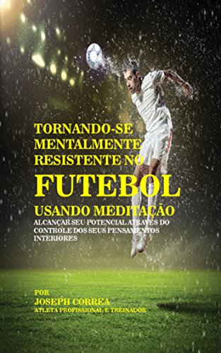 Livro PDF Tornando-se mentalmente resistente no Futebol usando Meditação: Alcançar seu potencial através do controle dos seus pensamentos interiores