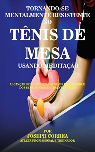 Capa do livro: Tornando-se mentalmente resistente no Tênis de Mesa usando Meditação: Alcançar seu potencial através do controle dos seus pensamentos interiores - Ler Online pdf