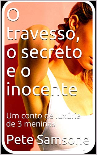 Capa do livro: O travesso, o secreto e o inocente: Um conto de luxúria de 3 meninas - Ler Online pdf