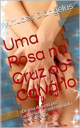 Livro PDF: Uma Rosa na Cruz do Calvário: Drama de uma pré-adolescente enfrentando seus desejos