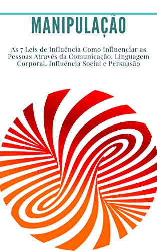 Livro PDF Manipulação: As 7 Leis de Influência Como Influenciar as Pessoas Através da Comunicação, Linguagem Corporal, Influência Social e Persuasão: (liderança, carisma, linguagem corporal, sucesso)