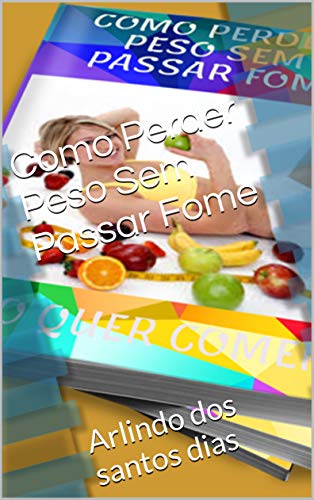 Capa do livro: Como Perder Peso Sem Passar Fome: Arlindo dos santos dias - Ler Online pdf