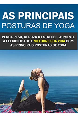 Livro PDF As principais Posturas de Yoga: Perca peso, reduza o estresse, aumente a flexibilidade e melhore sua vida com as principais posturas de Yoga!