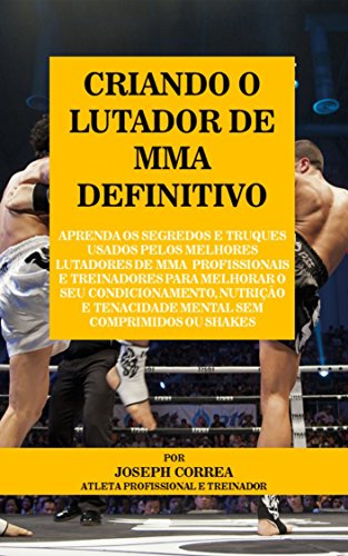 Livro PDF Criando o Lutador de MMA Definitivo: Aprenda os Segredos e Truques Usados pelos Melhores Lutadores de MMA Profissionais e Treinadores para Melhorar o seu Condicionamento